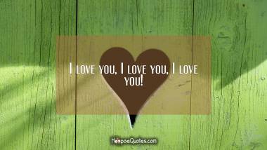 I love you, I love you, I love you! I Love You Quotes