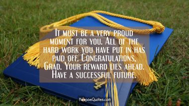 It must be a very proud moment for you. All of the hard work you have put in has paid off. Congratulations, Grad. Your reward lies ahead. Have a successful future. Graduation Quotes