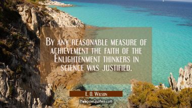 By any reasonable measure of achievement the faith of the Enlightenment thinkers in science was jus E. O. Wilson Quotes