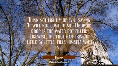 Think not lightly of evil saying &#039;It will not come to me.&#039; Drop by drop is the water pot filled. Li Buddha Quotes