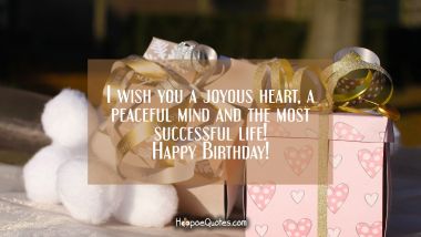 I wish you a joyous heart, a peaceful mind and the most successful life! Happy Birthday! Birthday Quotes