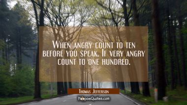 When angry count to ten before you speak. If very angry count to one hundred.