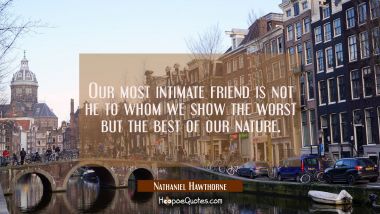Our most intimate friend is not he to whom we show the worst but the best of our nature. Nathaniel Hawthorne Quotes