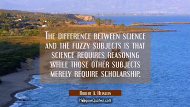 The difference between science and the fuzzy subjects is that science requires reasoning while thos Robert A. Heinlein Quotes