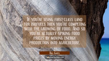 If you&#039;re using first-class land for biofuels then you&#039;re competing with the growing of food. And s Bill Gates Quotes